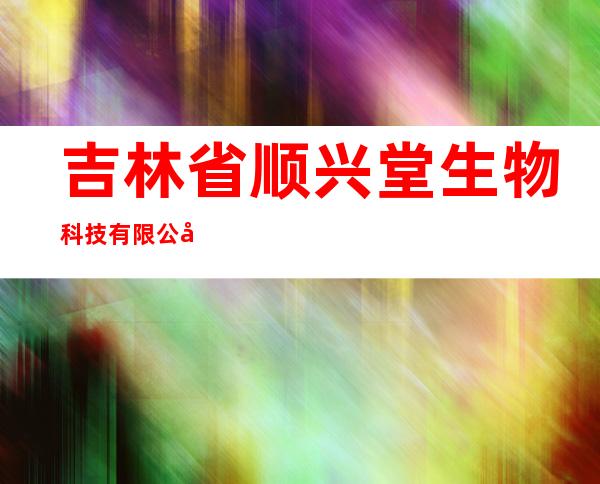 吉林省顺兴堂生物科技有限公司